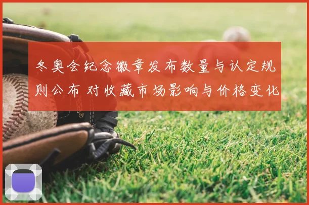 冬奥会纪念徽章发布数量与认定规则公布 对收藏市场影响与价格变化分析