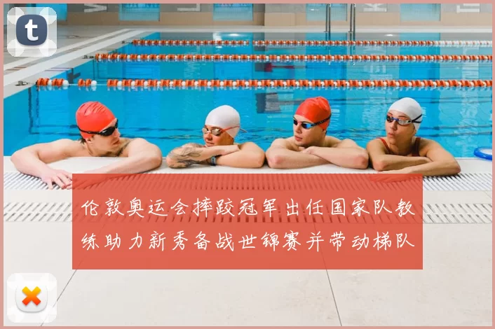 伦敦奥运会摔跤冠军出任国家队教练助力新秀备战世锦赛并带动梯队改革