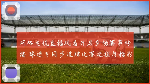 网络电视直播观看开启多场赛事转播 球迷可同步追踪比赛进程与精彩集锦