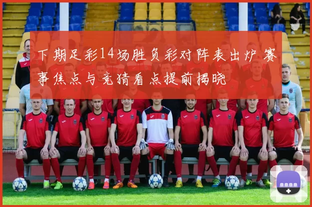 下期足彩14场胜负彩对阵表出炉 赛事焦点与竞猜看点提前揭晓