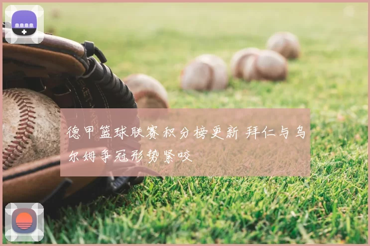 德甲篮球联赛积分榜更新 拜仁与乌尔姆争冠形势紧咬