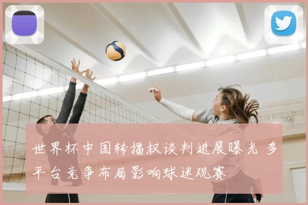 世界杯中国转播权谈判进展曝光 多平台竞争布局影响球迷观赛