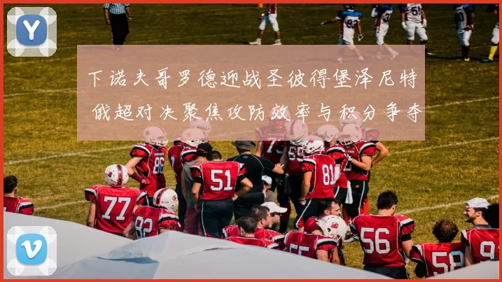 下诺夫哥罗德迎战圣彼得堡泽尼特 俄超对决聚焦攻防效率与积分争夺
