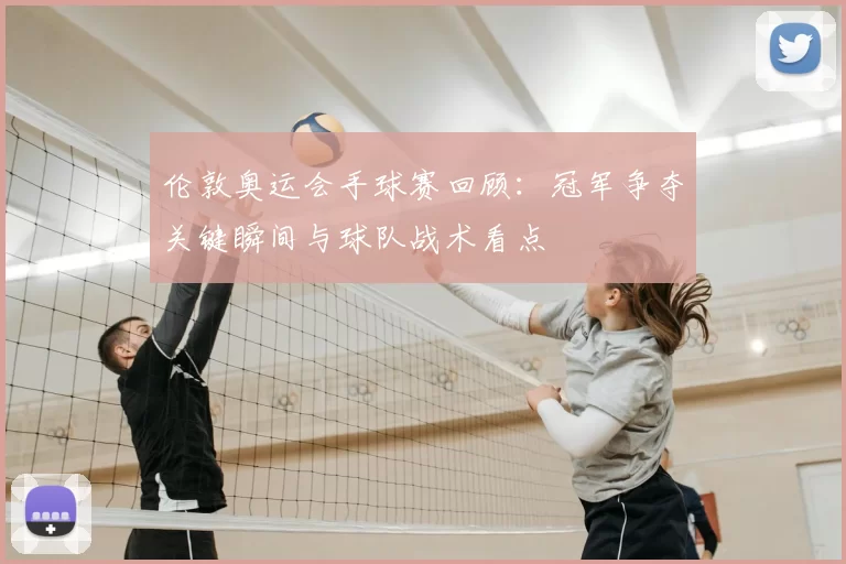 伦敦奥运会手球赛回顾:冠军争夺关键瞬间与球队战术看点