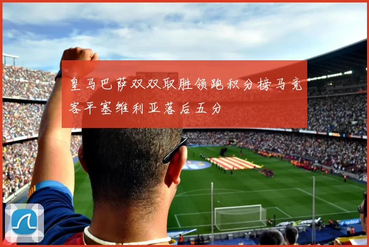 皇马巴萨双双取胜领跑积分榜马竞客平塞维利亚落后五分