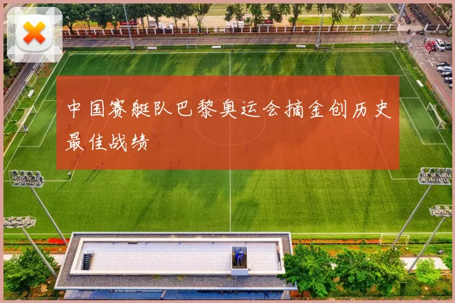 中国赛艇队巴黎奥运会摘金创历史最佳战绩