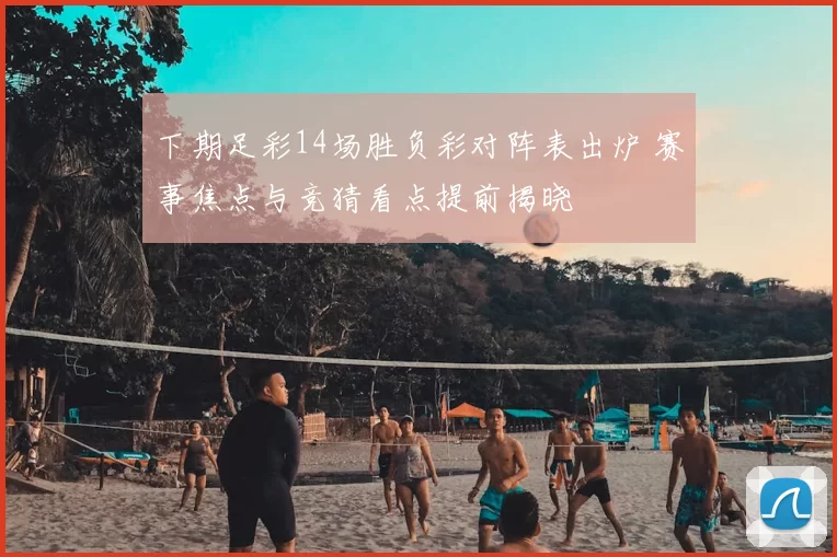 下期足彩14场胜负彩对阵表出炉 赛事焦点与竞猜看点提前揭晓