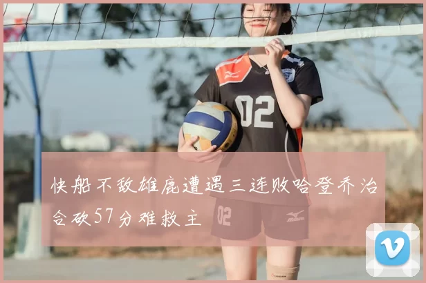 快船不敌雄鹿遭遇三连败哈登乔治合砍57分难救主