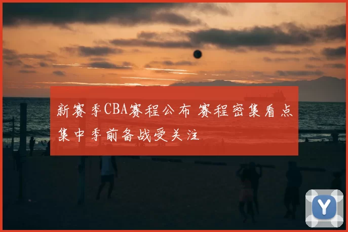 新赛季CBA赛程公布 赛程密集看点集中季前备战受关注