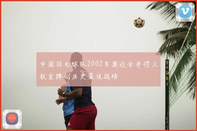 中国羽毛球队2002年奥运会夺得三枚金牌创历史最佳战绩