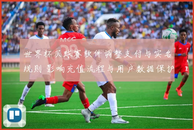 世界杯买球赛软件调整支付与实名规则 影响充值流程与用户数据保护