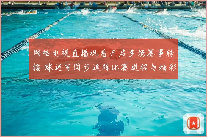 网络电视直播观看开启多场赛事转播 球迷可同步追踪比赛进程与精彩集锦