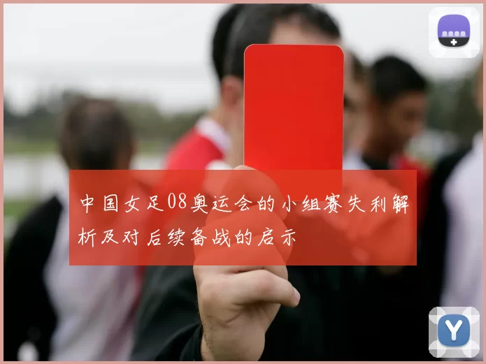 中国女足08奥运会的小组赛失利解析及对后续备战的启示