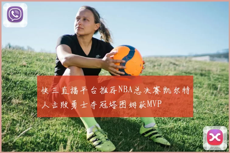 快三直播平台推荐NBA总决赛凯尔特人击败勇士夺冠塔图姆获MVP