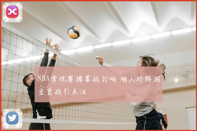 NBA常规赛揭幕战打响 湖人对阵掘金首战引关注