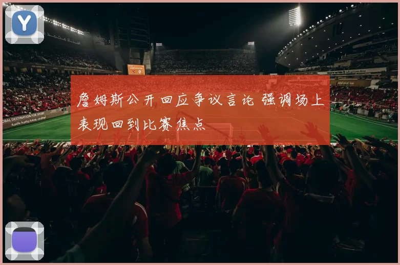 詹姆斯公开回应争议言论 强调场上表现回到比赛焦点