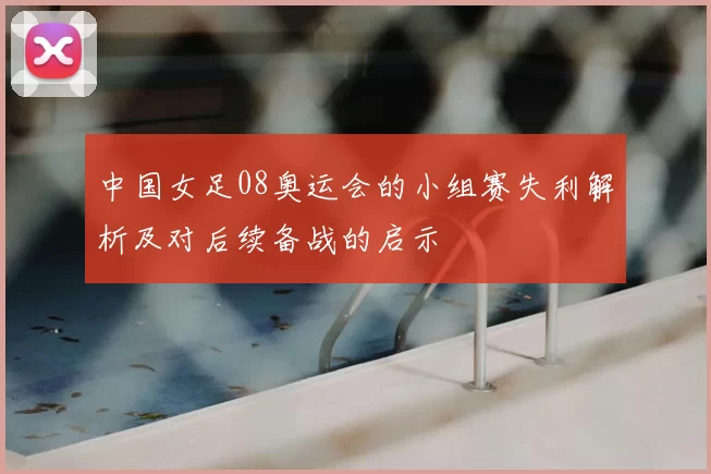 中国女足08奥运会的小组赛失利解析及对后续备战的启示