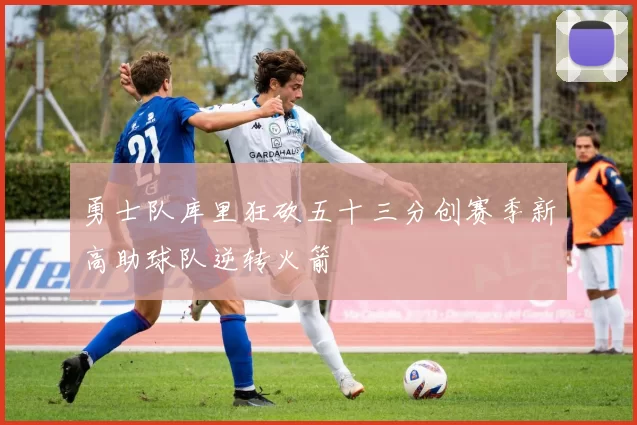 勇士队库里狂砍五十三分创赛季新高助球队逆转火箭