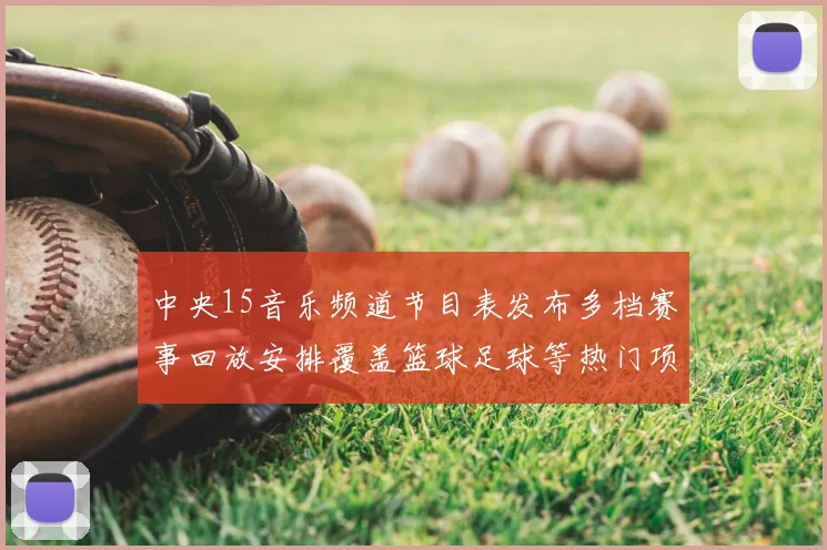 中央15音乐频道节目表发布多档赛事回放安排覆盖篮球足球等热门项目