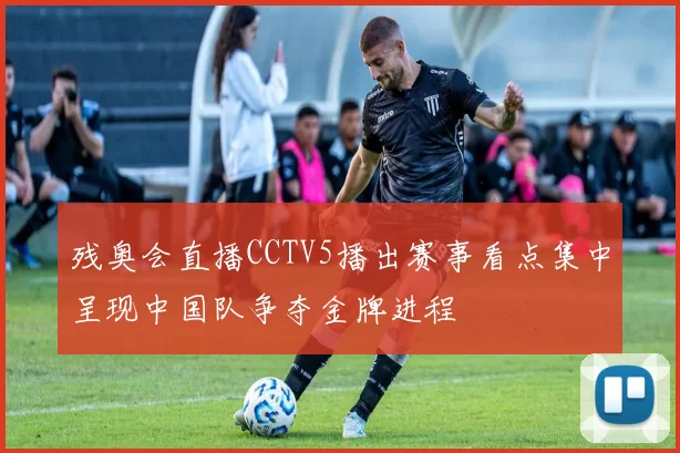 残奥会直播CCTV5播出赛事看点集中呈现中国队争夺金牌进程