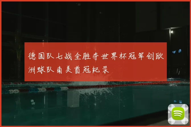 德国队七战全胜夺世界杯冠军创欧洲球队南美首冠纪录
