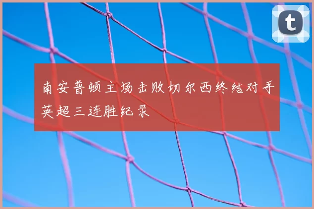 南安普顿主场击败切尔西终结对手英超三连胜纪录