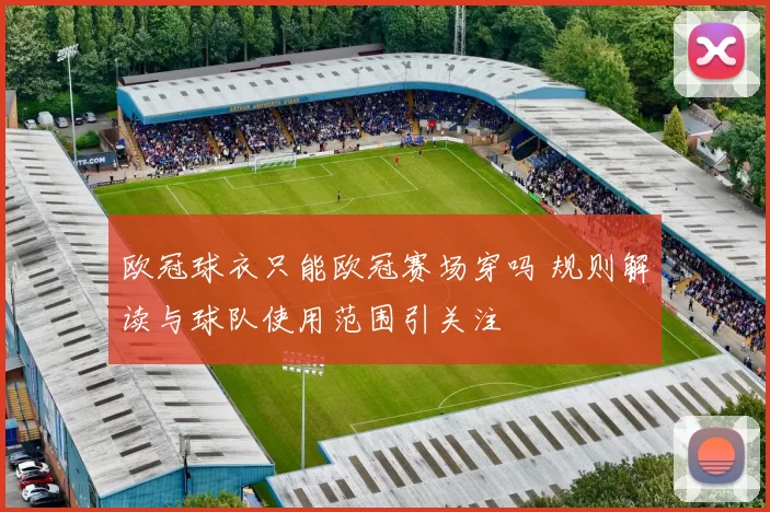 欧冠球衣只能欧冠赛场穿吗 规则解读与球队使用范围引关注