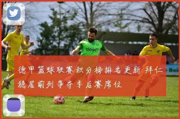 德甲篮球联赛积分榜排名更新 拜仁稳居前列争夺季后赛席位
