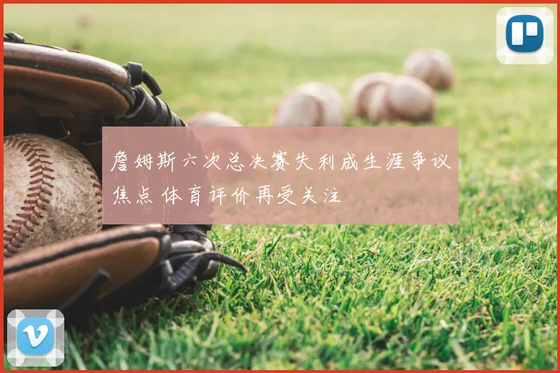 詹姆斯六次总决赛失利成生涯争议焦点 体育评价再受关注