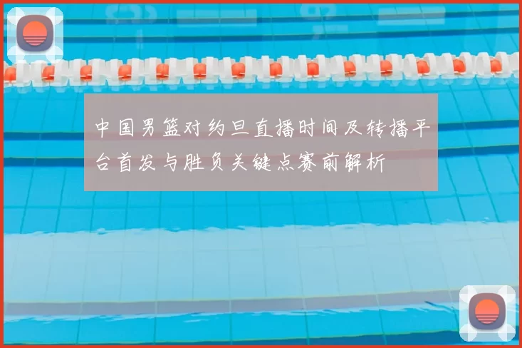 中国男篮对约旦直播时间及转播平台首发与胜负关键点赛前解析