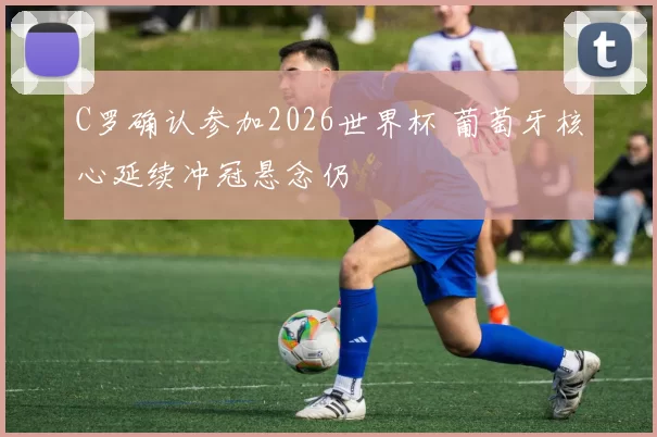 C罗确认参加2026世界杯 葡萄牙核心延续冲冠悬念仍