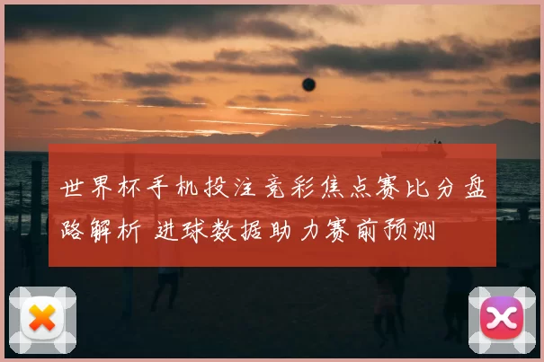 世界杯手机投注竞彩焦点赛比分盘路解析 进球数据助力赛前预测