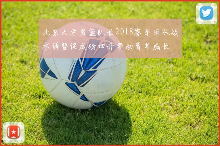 北京大学男篮队长2018赛季率队战术调整促成绩回升带动青年成长