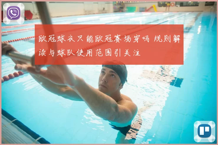 欧冠球衣只能欧冠赛场穿吗 规则解读与球队使用范围引关注