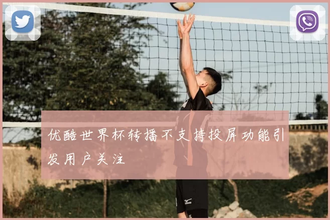 优酷世界杯转播不支持投屏功能引发用户关注