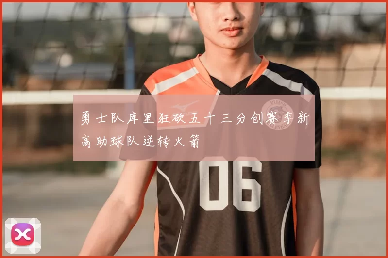 勇士队库里狂砍五十三分创赛季新高助球队逆转火箭