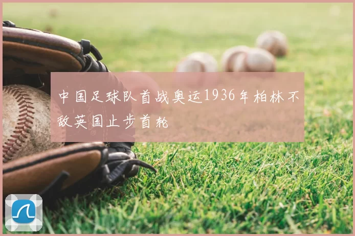 中国足球队首战奥运1936年柏林不敌英国止步首轮