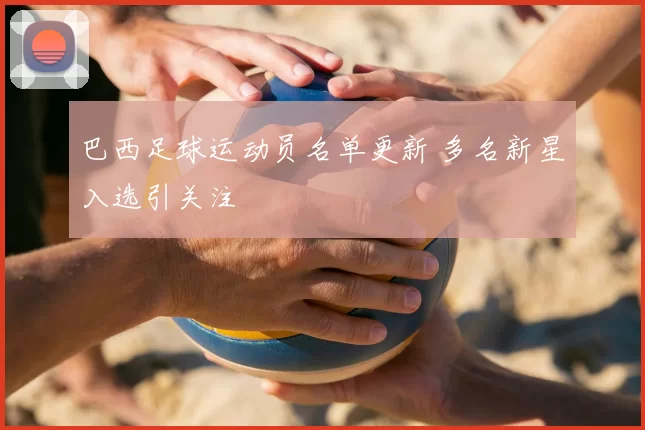 巴西足球运动员名单更新 多名新星入选引关注