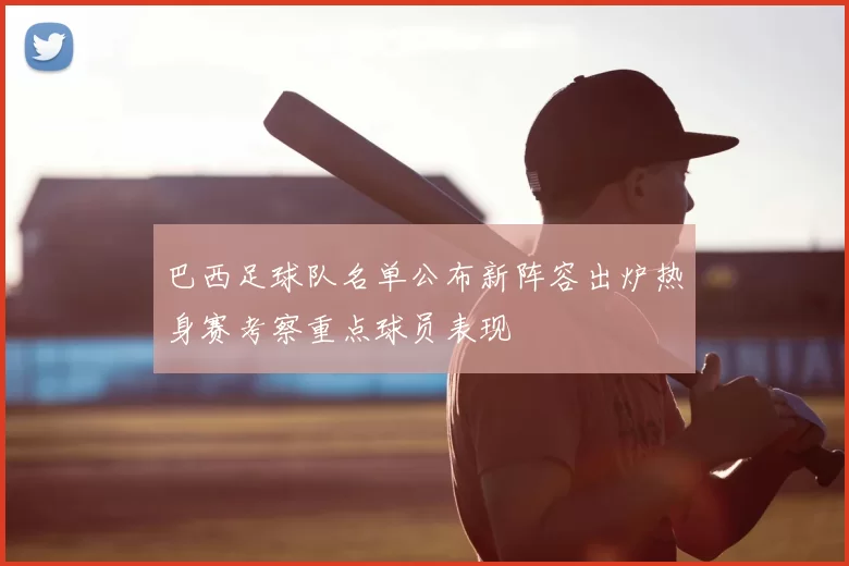 巴西足球队名单公布新阵容出炉热身赛考察重点球员表现