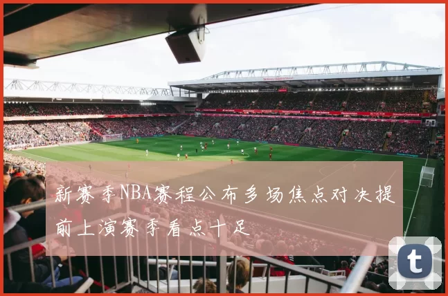 新赛季NBA赛程公布多场焦点对决提前上演赛季看点十足