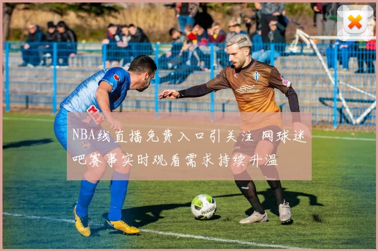 NBA线直播免费入口引关注 网球迷吧赛事实时观看需求持续升温
