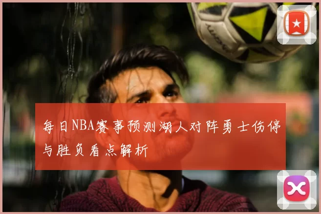 每日NBA赛事预测湖人对阵勇士伤停与胜负看点解析
