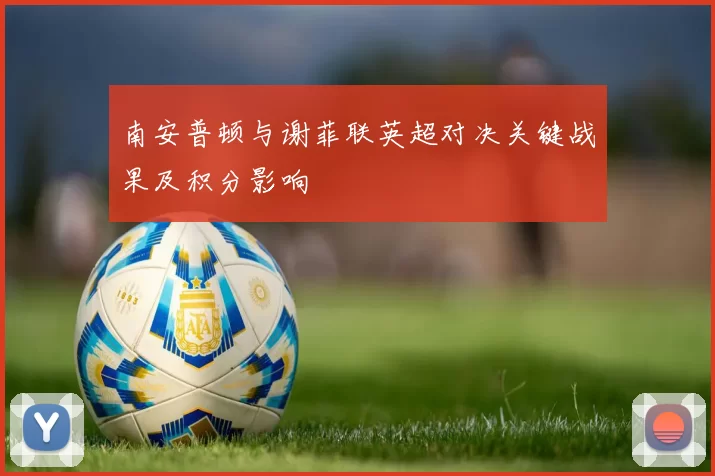 南安普顿与谢菲联英超对决关键战果及积分影响