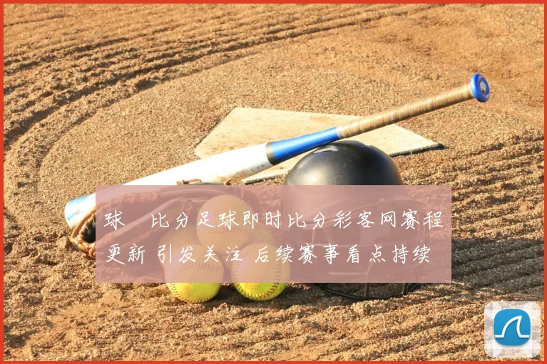 球棎比分足球即时比分彩客网赛程更新 引发关注 后续赛事看点持续升温