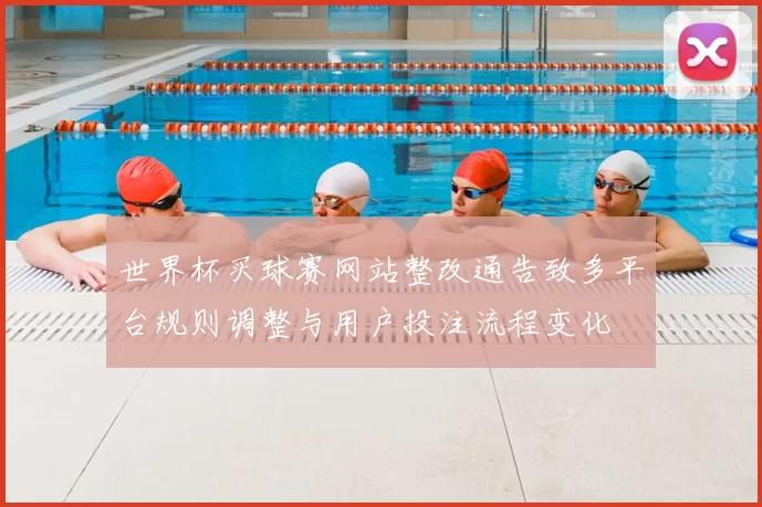世界杯买球赛网站整改通告致多平台规则调整与用户投注流程变化