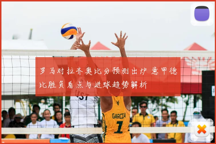 罗马对拉齐奥比分预测出炉 意甲德比胜负看点与进球趋势解析