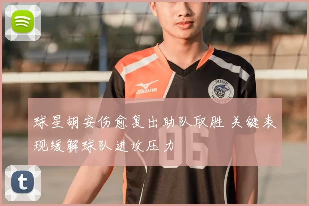 球星胡安伤愈复出助队取胜 关键表现缓解球队进攻压力