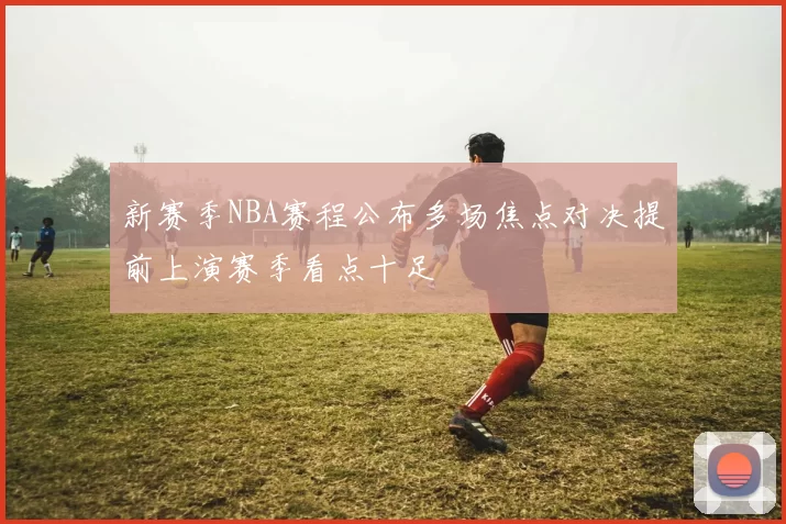 新赛季NBA赛程公布多场焦点对决提前上演赛季看点十足
