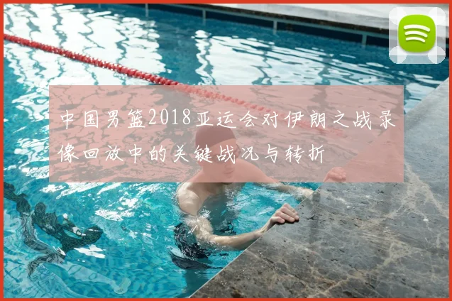 中国男篮2018亚运会对伊朗之战录像回放中的关键战况与转折