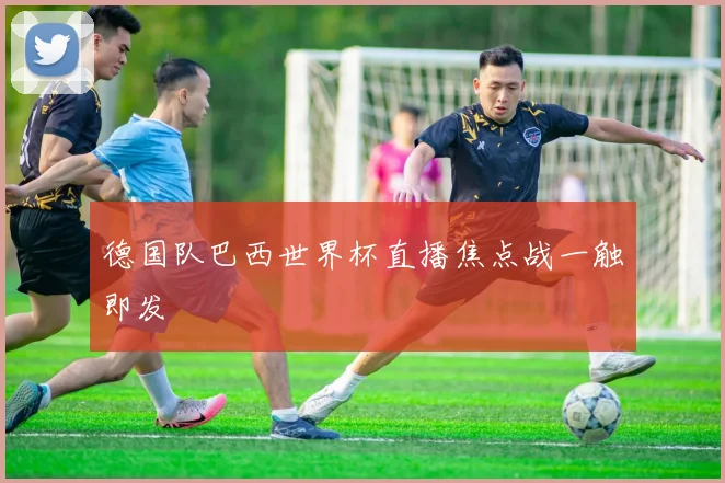 德国队巴西世界杯直播焦点战一触即发
